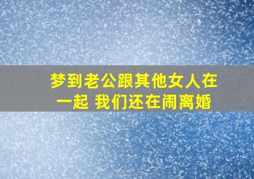 梦到老公跟其他女人在一起 我们还在闹离婚